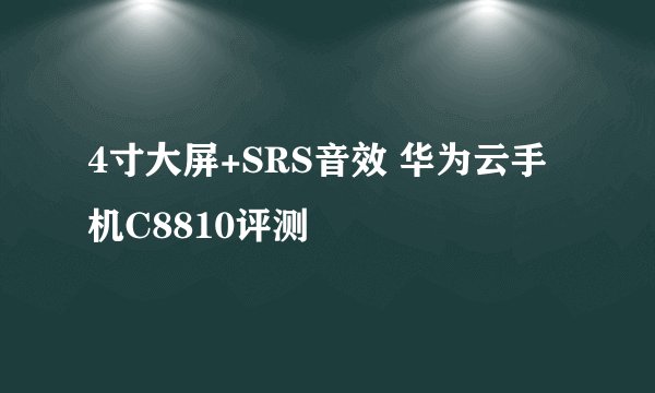 4寸大屏+SRS音效 华为云手机C8810评测