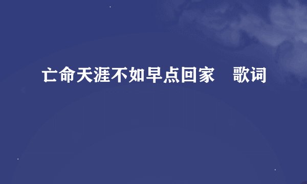 亡命天涯不如早点回家 歌词