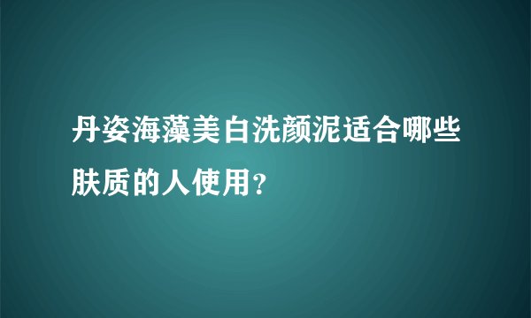 丹姿海藻美白洗颜泥适合哪些肤质的人使用？