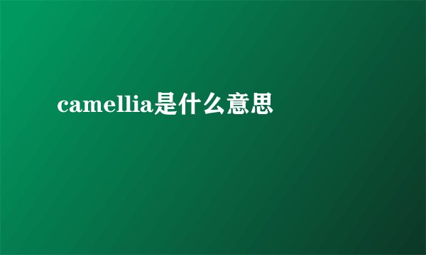 camellia是什么意思