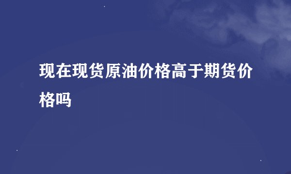 现在现货原油价格高于期货价格吗