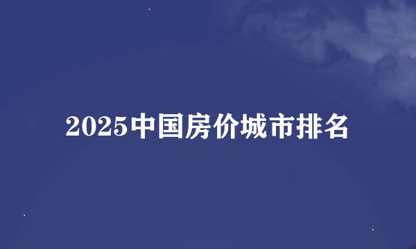 2025中国房价城市排名
