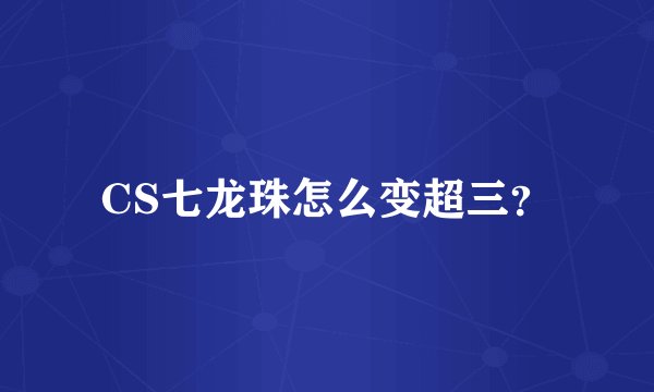CS七龙珠怎么变超三？