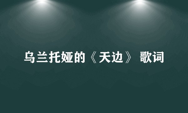 乌兰托娅的《天边》 歌词