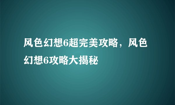 风色幻想6超完美攻略，风色幻想6攻略大揭秘