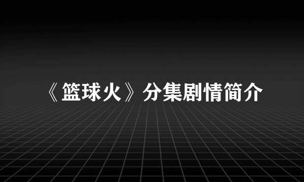 《篮球火》分集剧情简介