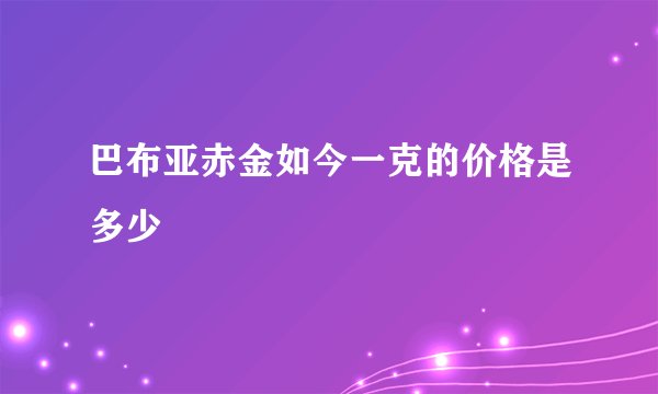 巴布亚赤金如今一克的价格是多少