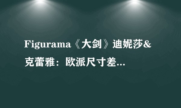 Figurama《大剑》迪妮莎&克蕾雅：欧派尺寸差距竟然一目了然？