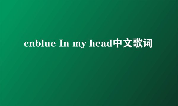 cnblue In my head中文歌词