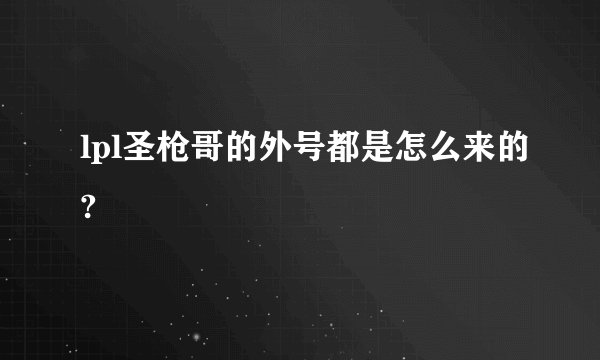 lpl圣枪哥的外号都是怎么来的?
