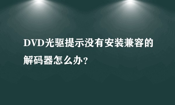 DVD光驱提示没有安装兼容的解码器怎么办？
