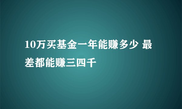 10万买基金一年能赚多少 最差都能赚三四千