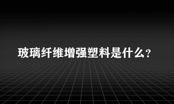 玻璃纤维增强塑料是什么？