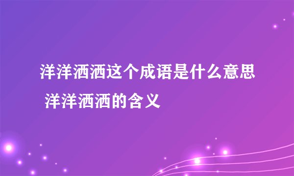 洋洋洒洒这个成语是什么意思 洋洋洒洒的含义