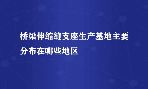 桥梁伸缩缝支座生产基地主要分布在哪些地区