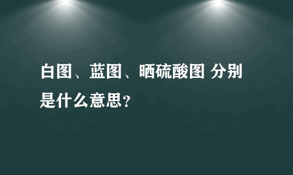 白图、蓝图、晒硫酸图 分别是什么意思？