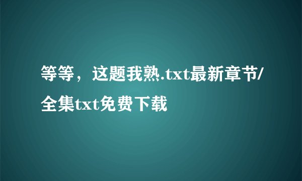 等等，这题我熟.txt最新章节/全集txt免费下载