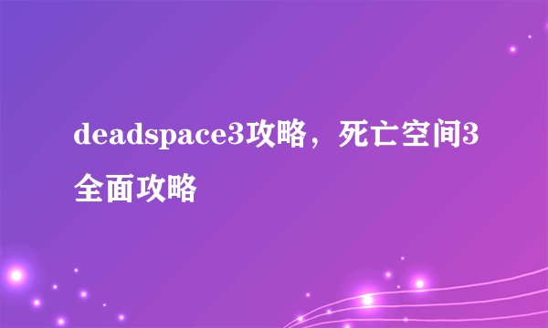deadspace3攻略，死亡空间3全面攻略