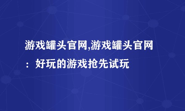 游戏罐头官网,游戏罐头官网：好玩的游戏抢先试玩
