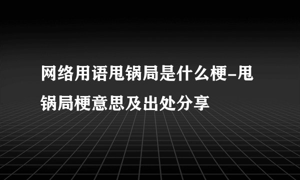 网络用语甩锅局是什么梗-甩锅局梗意思及出处分享