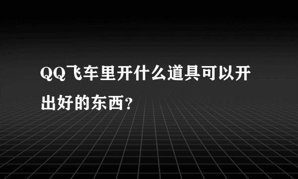 QQ飞车里开什么道具可以开出好的东西？