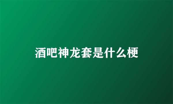 酒吧神龙套是什么梗