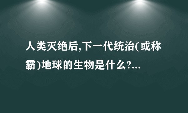 人类灭绝后,下一代统治(或称霸)地球的生物是什么?为什么?