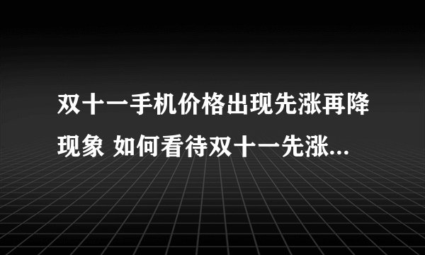 双十一手机价格出现先涨再降现象 如何看待双十一先涨价再降价