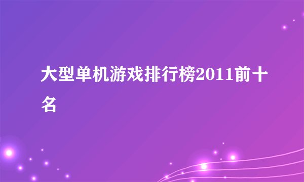 大型单机游戏排行榜2011前十名