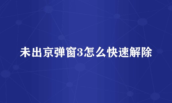 未出京弹窗3怎么快速解除