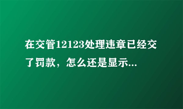 在交管12123处理违章已经交了罚款，怎么还是显示未处理？
