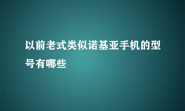 以前老式类似诺基亚手机的型号有哪些