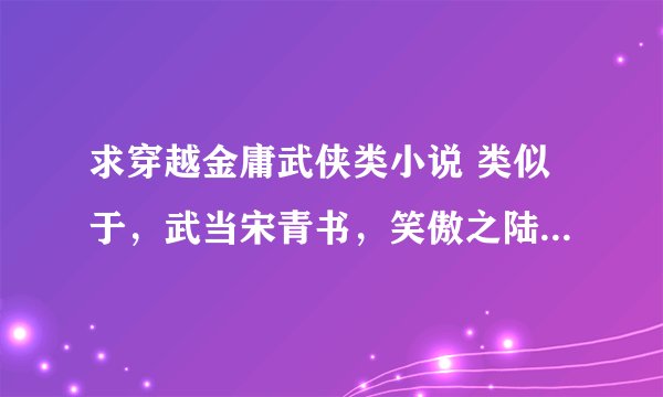 求穿越金庸武侠类小说 类似于，武当宋青书，笑傲之陆猴儿，倚天屠龙反转记，颠覆笑傲江湖。