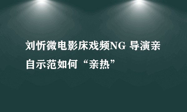 刘忻微电影床戏频NG 导演亲自示范如何“亲热”
