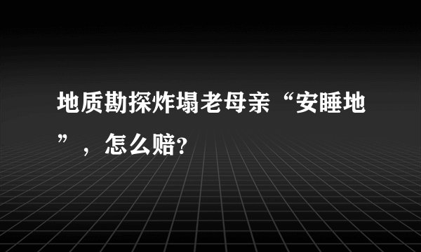 地质勘探炸塌老母亲“安睡地”，怎么赔？