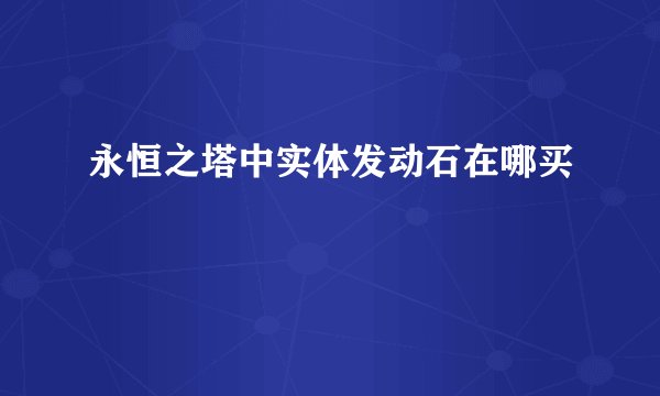 永恒之塔中实体发动石在哪买