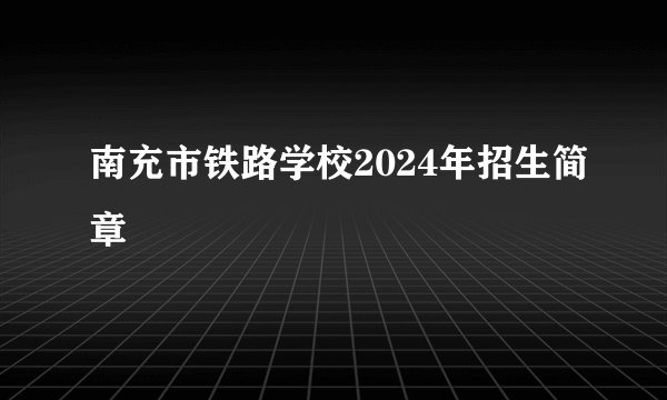 南充市铁路学校2024年招生简章