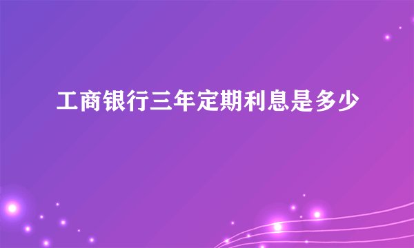 工商银行三年定期利息是多少