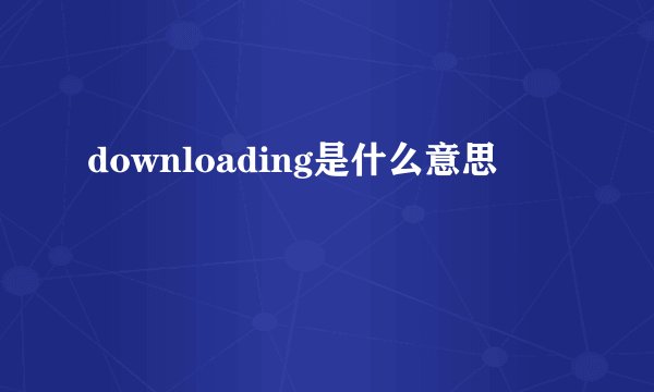 downloading是什么意思