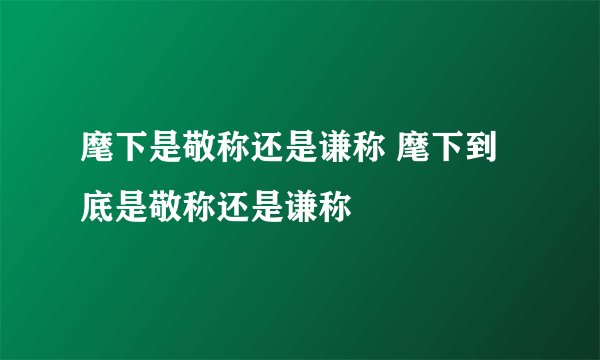 麾下是敬称还是谦称 麾下到底是敬称还是谦称