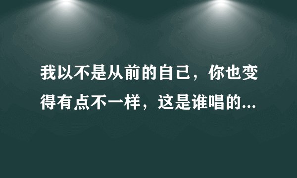 我以不是从前的自己，你也变得有点不一样，这是谁唱的依然爱你的歌词？？求助各位帮帮忙查查