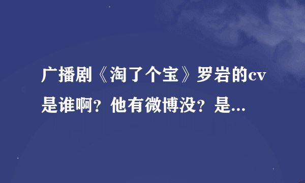 广播剧《淘了个宝》罗岩的cv是谁啊？他有微博没？是什么？？还有什么他的作品呀？？？超喜欢（*@ο@