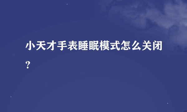 小天才手表睡眠模式怎么关闭？