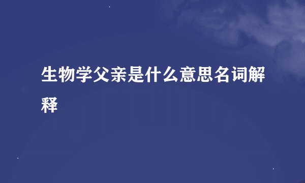 生物学父亲是什么意思名词解释