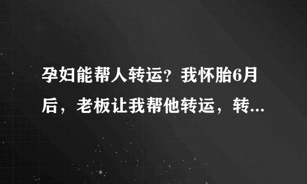 孕妇能帮人转运？我怀胎6月后，老板让我帮他转运，转一次三万块