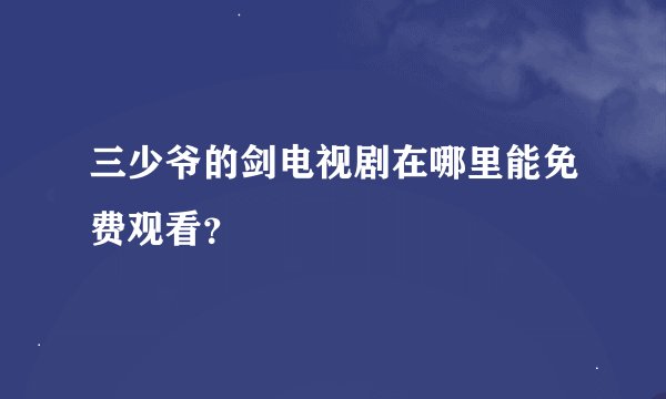三少爷的剑电视剧在哪里能免费观看？