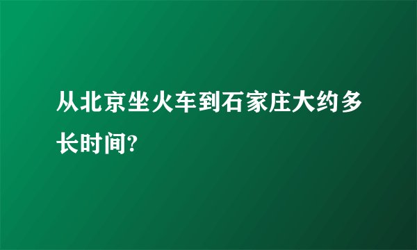 从北京坐火车到石家庄大约多长时间?