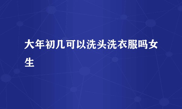 大年初几可以洗头洗衣服吗女生