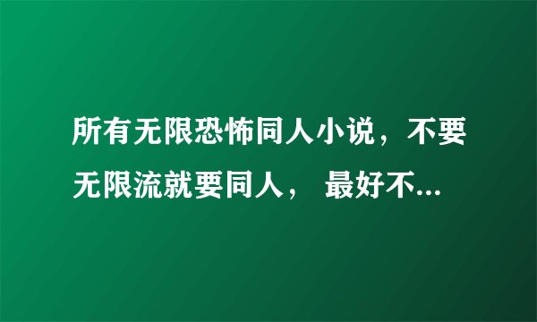 所有无限恐怖同人小说，不要无限流就要同人， 最好不要和别人重复。谢谢