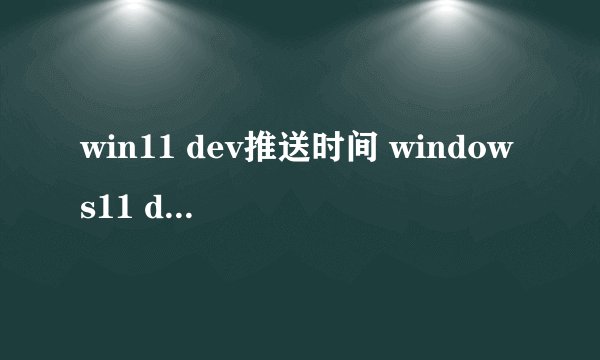 win11 dev推送时间 windows11 dev什么时候推送